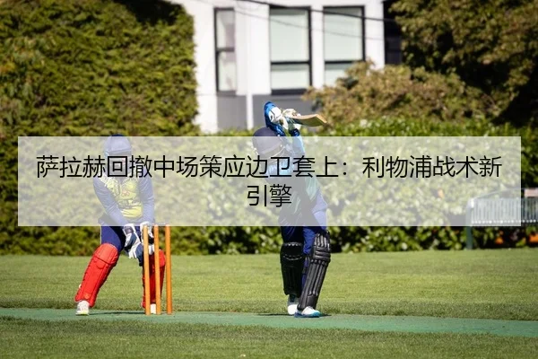 萨拉赫回撤中场策应边卫套上：利物浦战术新引擎